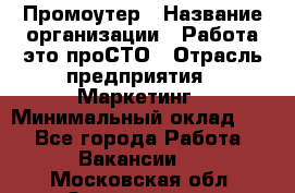 Промоутер › Название организации ­ Работа-это проСТО › Отрасль предприятия ­ Маркетинг › Минимальный оклад ­ 1 - Все города Работа » Вакансии   . Московская обл.,Звенигород г.